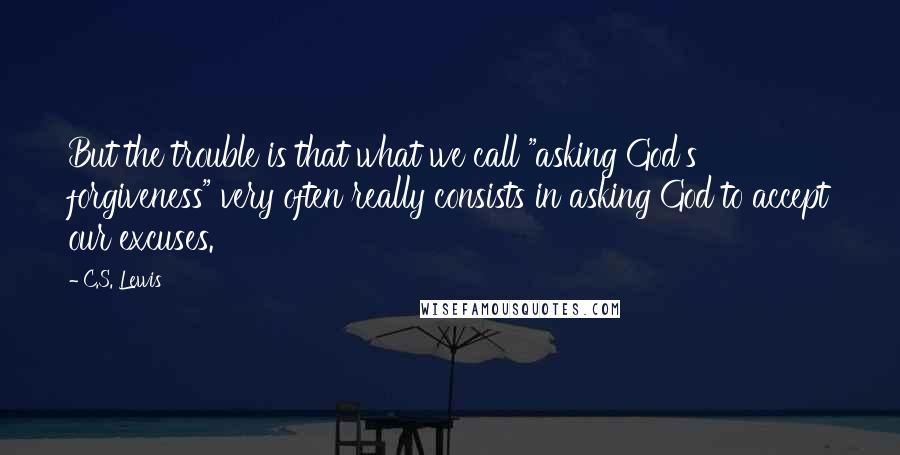 C.S. Lewis Quotes: But the trouble is that what we call "asking God's forgiveness" very often really consists in asking God to accept our excuses.