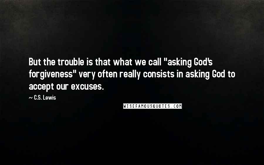 C.S. Lewis Quotes: But the trouble is that what we call "asking God's forgiveness" very often really consists in asking God to accept our excuses.