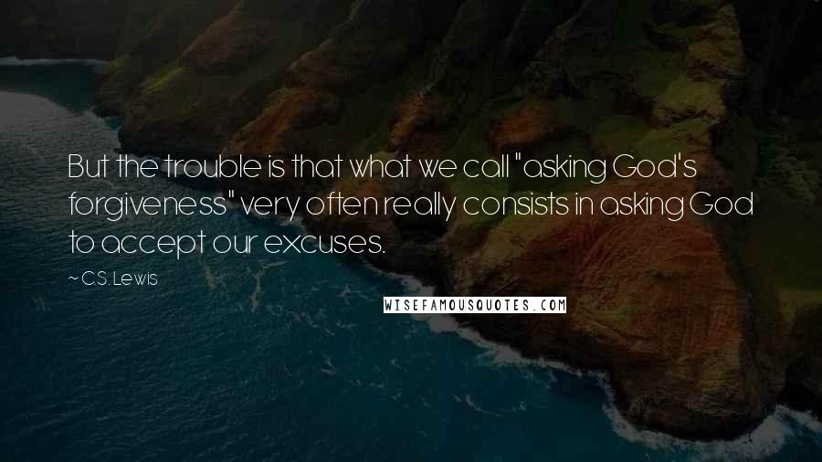 C.S. Lewis Quotes: But the trouble is that what we call "asking God's forgiveness" very often really consists in asking God to accept our excuses.