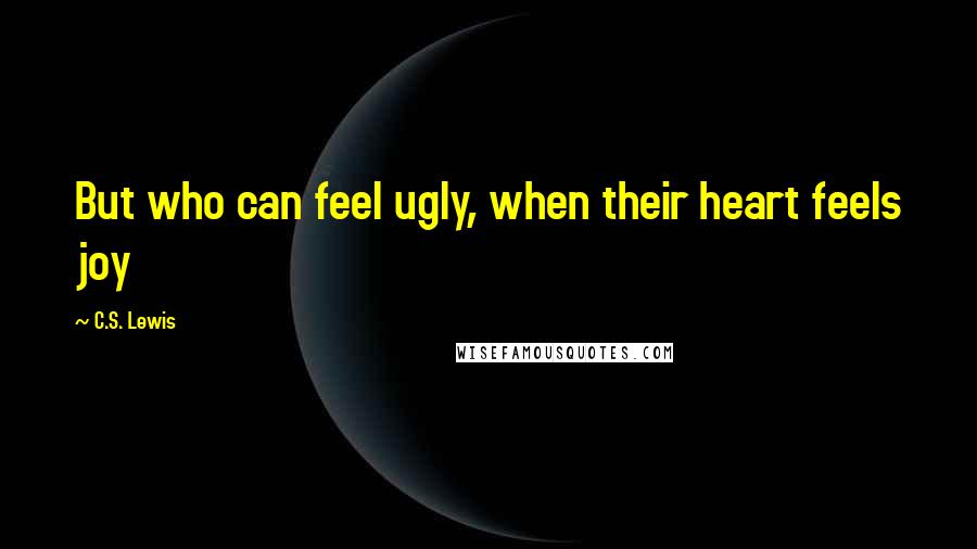 C.S. Lewis Quotes: But who can feel ugly, when their heart feels joy