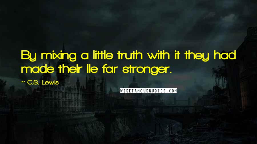 C.S. Lewis Quotes: By mixing a little truth with it they had made their lie far stronger.