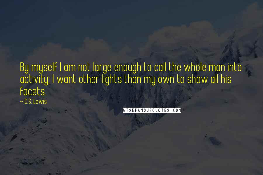 C.S. Lewis Quotes: By myself I am not large enough to call the whole man into activity; I want other lights than my own to show all his facets.
