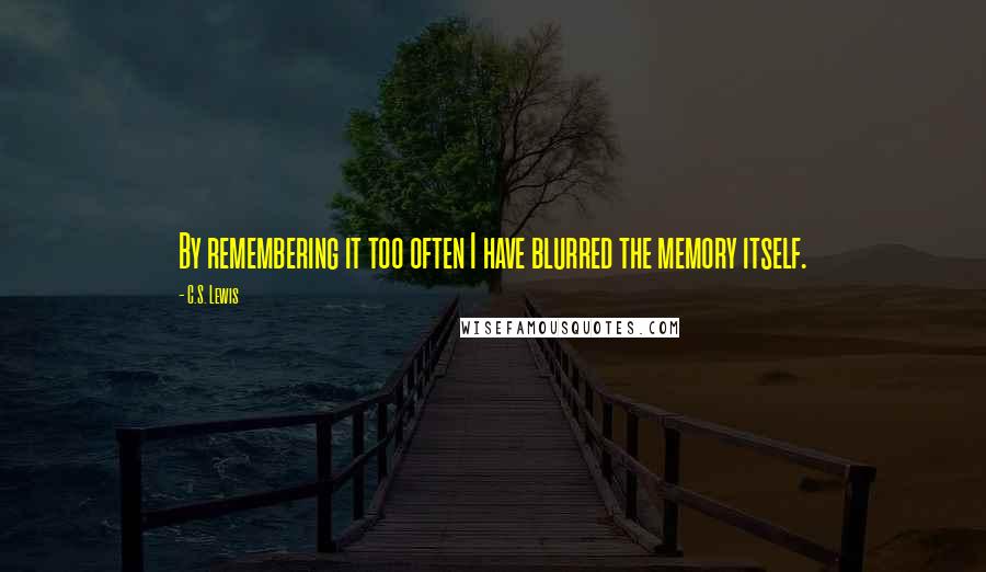 C.S. Lewis Quotes: By remembering it too often I have blurred the memory itself.