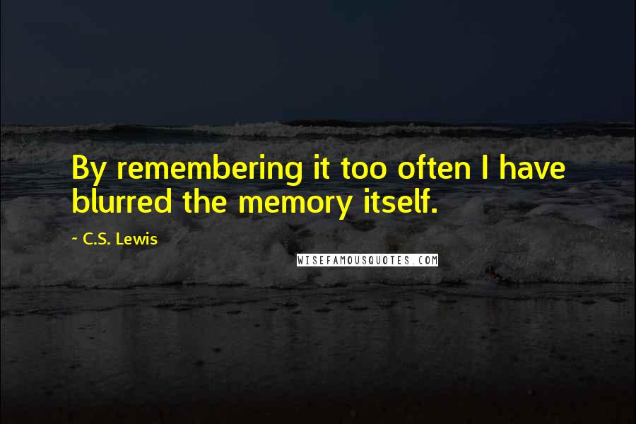 C.S. Lewis Quotes: By remembering it too often I have blurred the memory itself.