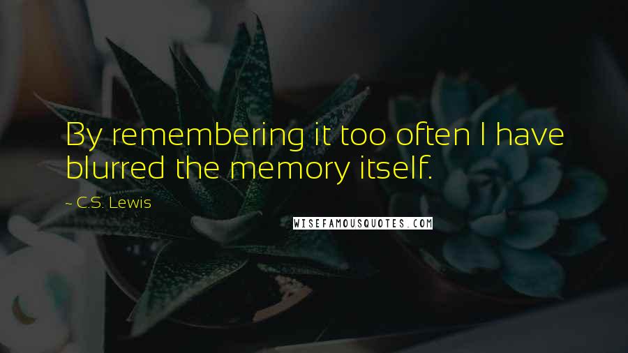 C.S. Lewis Quotes: By remembering it too often I have blurred the memory itself.