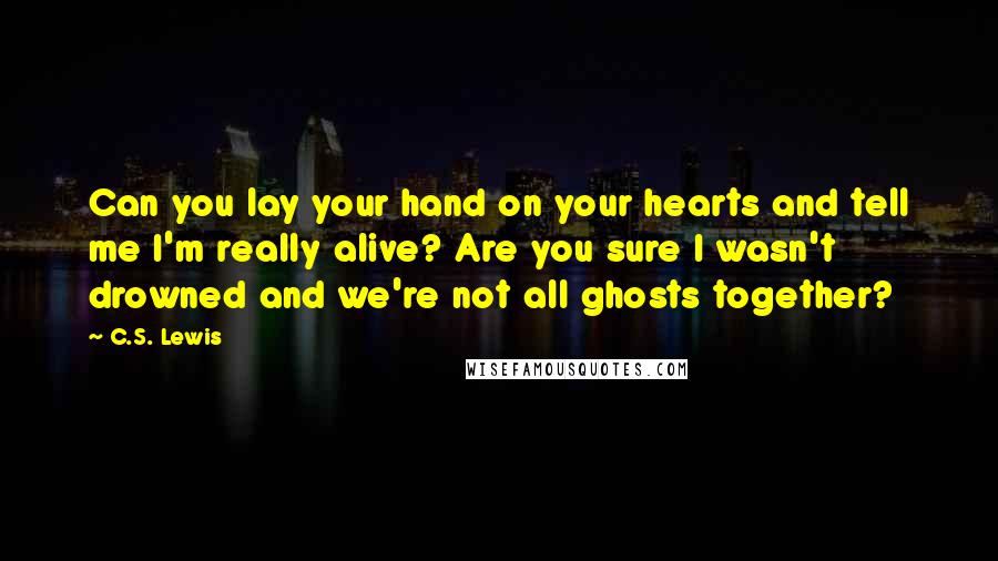 C.S. Lewis Quotes: Can you lay your hand on your hearts and tell me I'm really alive? Are you sure I wasn't drowned and we're not all ghosts together?