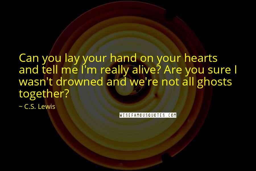 C.S. Lewis Quotes: Can you lay your hand on your hearts and tell me I'm really alive? Are you sure I wasn't drowned and we're not all ghosts together?