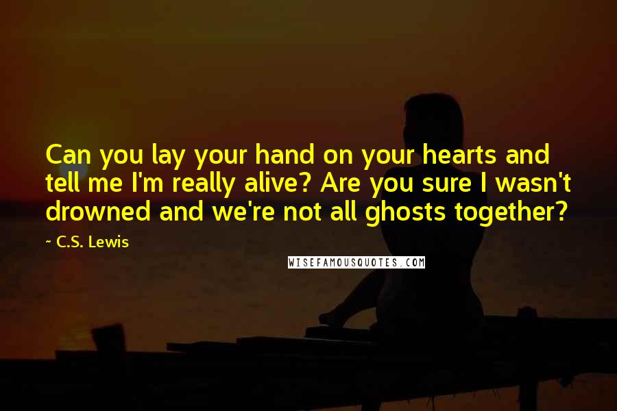 C.S. Lewis Quotes: Can you lay your hand on your hearts and tell me I'm really alive? Are you sure I wasn't drowned and we're not all ghosts together?