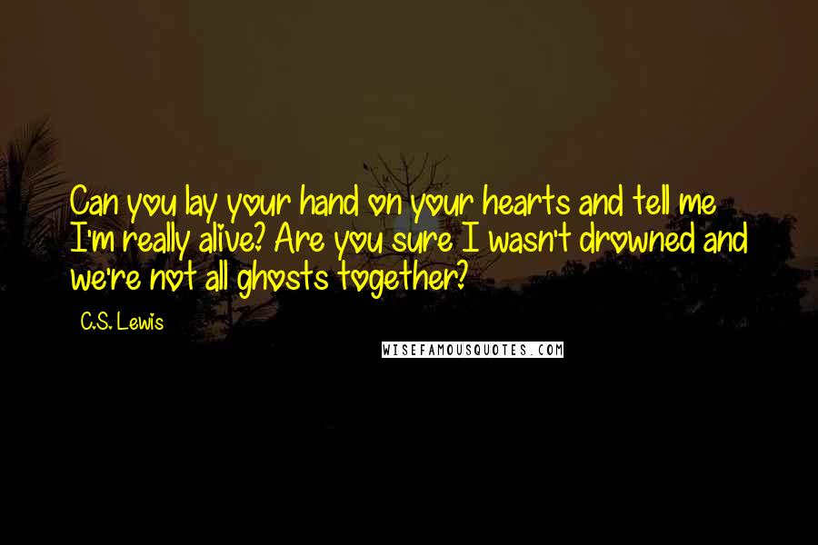 C.S. Lewis Quotes: Can you lay your hand on your hearts and tell me I'm really alive? Are you sure I wasn't drowned and we're not all ghosts together?