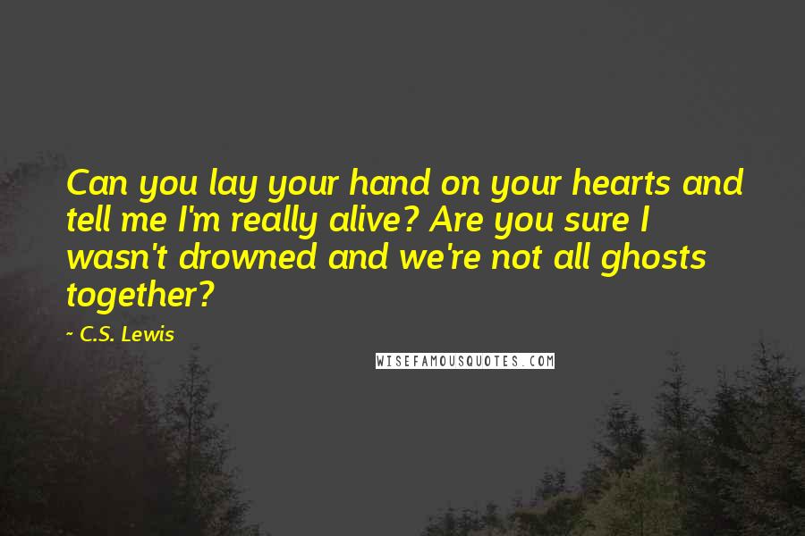 C.S. Lewis Quotes: Can you lay your hand on your hearts and tell me I'm really alive? Are you sure I wasn't drowned and we're not all ghosts together?