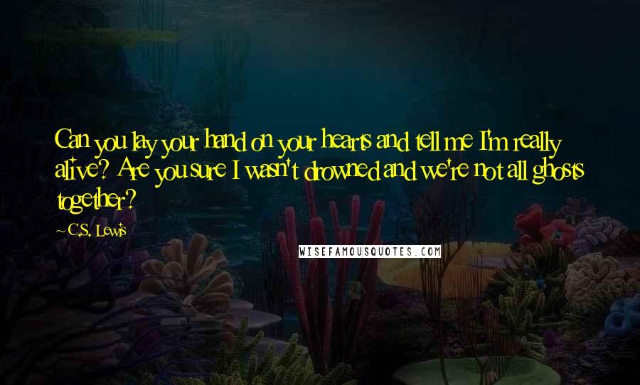 C.S. Lewis Quotes: Can you lay your hand on your hearts and tell me I'm really alive? Are you sure I wasn't drowned and we're not all ghosts together?