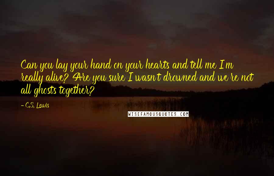 C.S. Lewis Quotes: Can you lay your hand on your hearts and tell me I'm really alive? Are you sure I wasn't drowned and we're not all ghosts together?