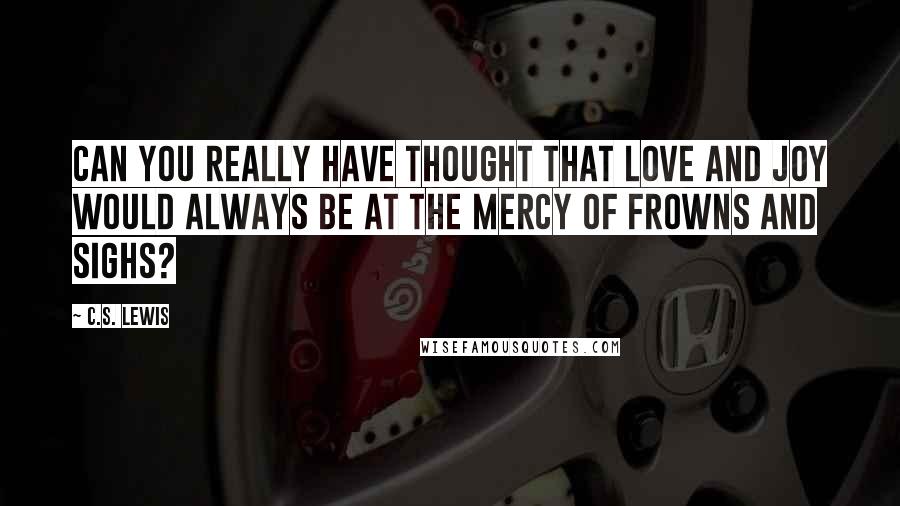 C.S. Lewis Quotes: Can you really have thought that love and joy would always be at the mercy of frowns and sighs?