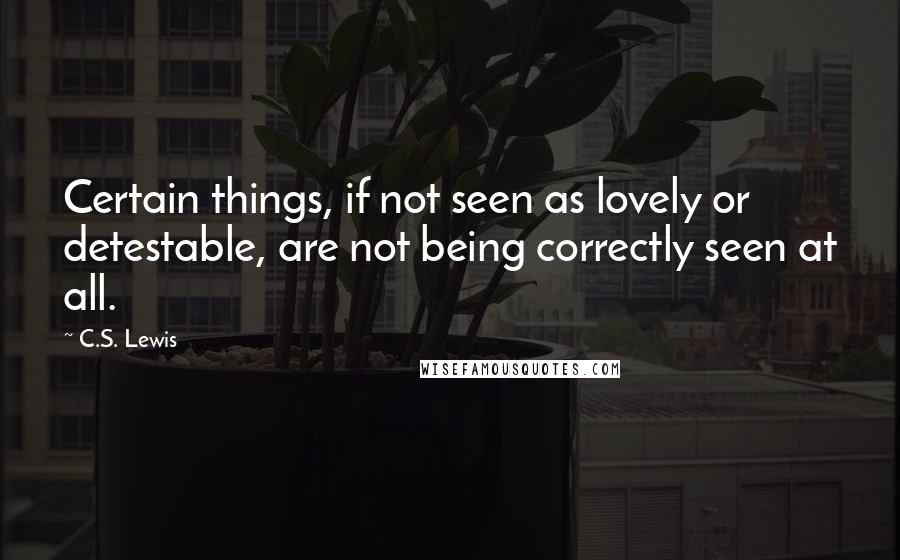 C.S. Lewis Quotes: Certain things, if not seen as lovely or detestable, are not being correctly seen at all.