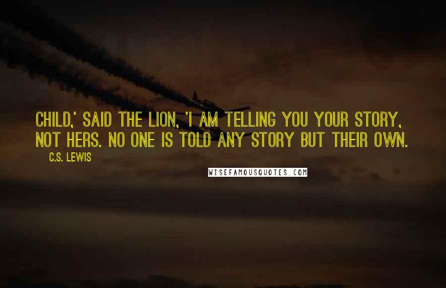 C.S. Lewis Quotes: Child,' said the Lion, 'I am telling you your story, not hers. No one is told any story but their own.