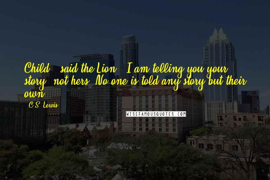 C.S. Lewis Quotes: Child,' said the Lion, 'I am telling you your story, not hers. No one is told any story but their own.