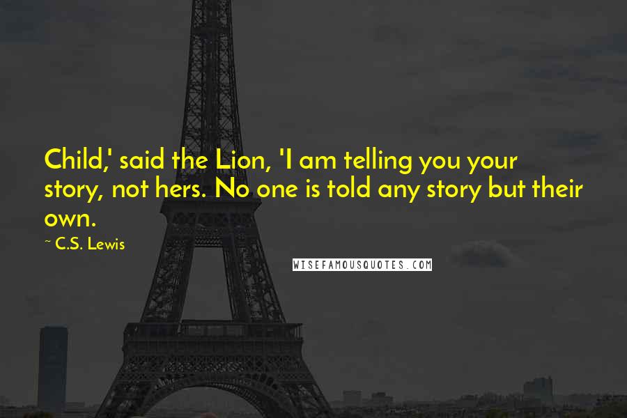 C.S. Lewis Quotes: Child,' said the Lion, 'I am telling you your story, not hers. No one is told any story but their own.