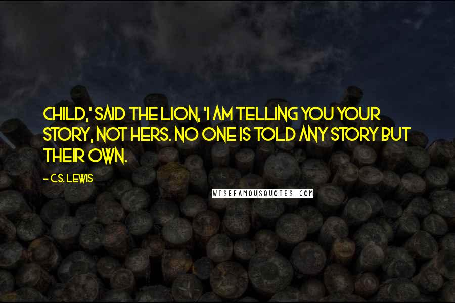 C.S. Lewis Quotes: Child,' said the Lion, 'I am telling you your story, not hers. No one is told any story but their own.