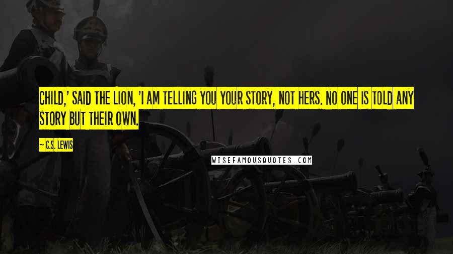 C.S. Lewis Quotes: Child,' said the Lion, 'I am telling you your story, not hers. No one is told any story but their own.