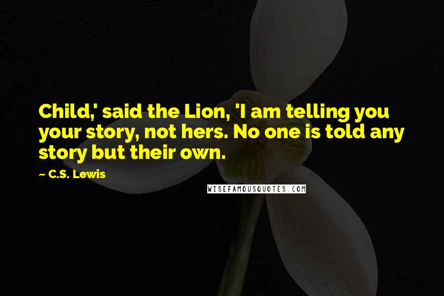 C.S. Lewis Quotes: Child,' said the Lion, 'I am telling you your story, not hers. No one is told any story but their own.