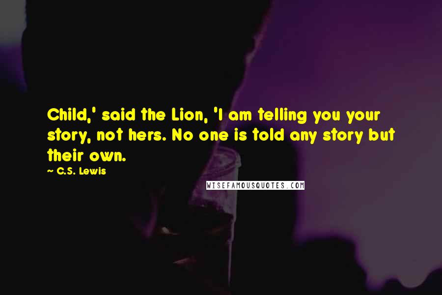 C.S. Lewis Quotes: Child,' said the Lion, 'I am telling you your story, not hers. No one is told any story but their own.