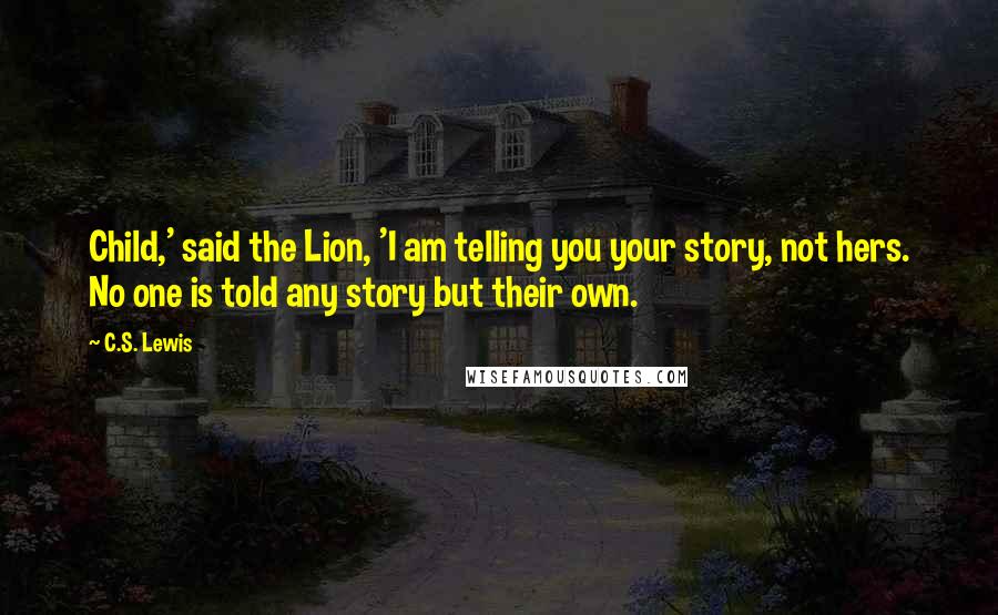 C.S. Lewis Quotes: Child,' said the Lion, 'I am telling you your story, not hers. No one is told any story but their own.