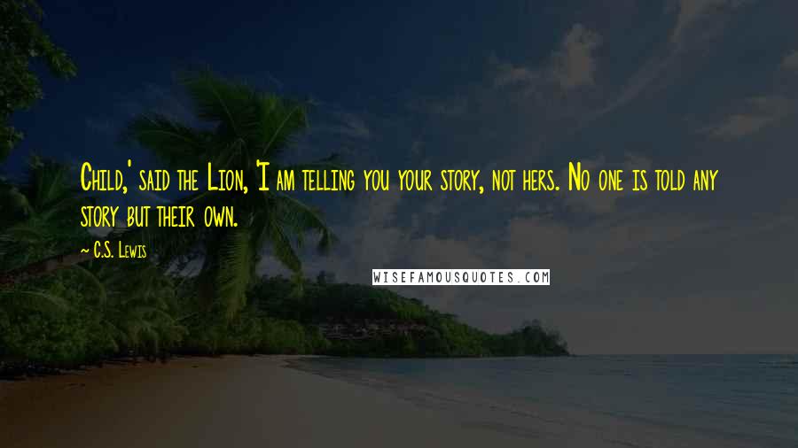 C.S. Lewis Quotes: Child,' said the Lion, 'I am telling you your story, not hers. No one is told any story but their own.