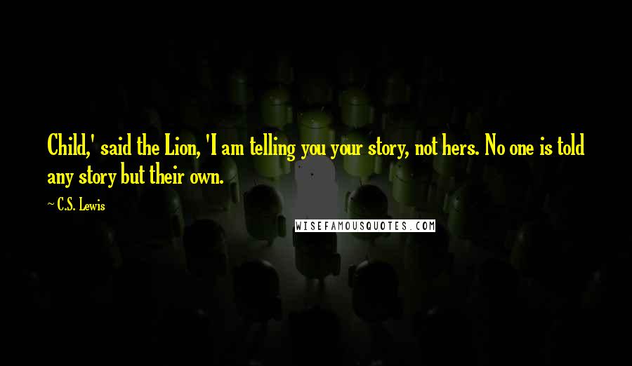 C.S. Lewis Quotes: Child,' said the Lion, 'I am telling you your story, not hers. No one is told any story but their own.