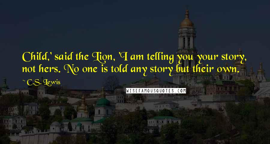 C.S. Lewis Quotes: Child,' said the Lion, 'I am telling you your story, not hers. No one is told any story but their own.