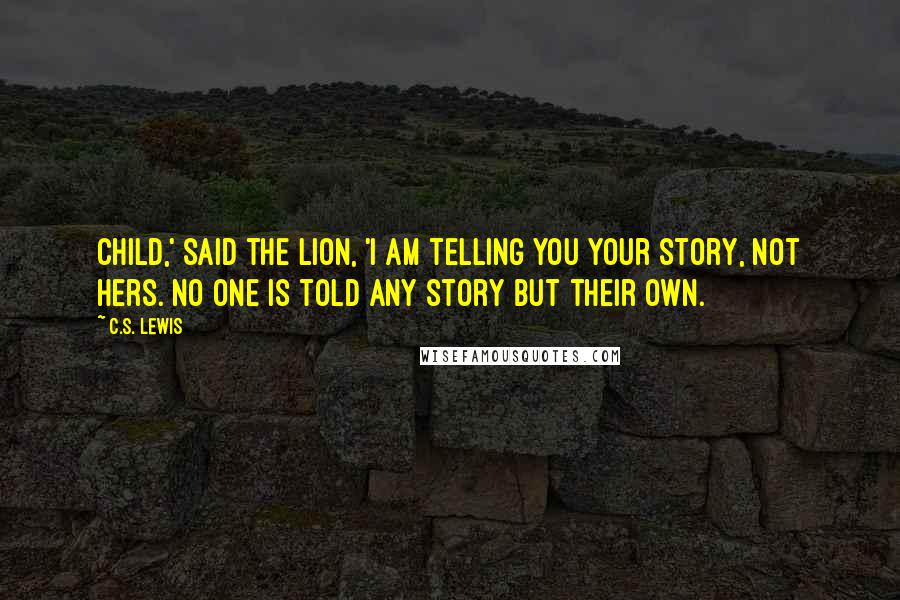 C.S. Lewis Quotes: Child,' said the Lion, 'I am telling you your story, not hers. No one is told any story but their own.