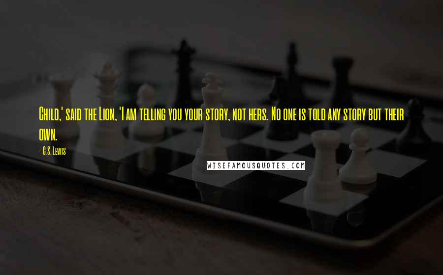 C.S. Lewis Quotes: Child,' said the Lion, 'I am telling you your story, not hers. No one is told any story but their own.