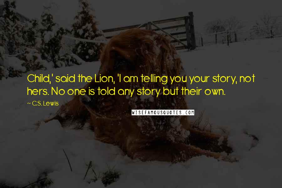 C.S. Lewis Quotes: Child,' said the Lion, 'I am telling you your story, not hers. No one is told any story but their own.