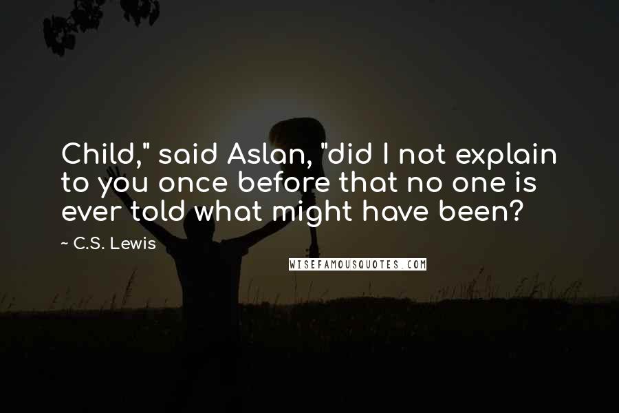 C.S. Lewis Quotes: Child," said Aslan, "did I not explain to you once before that no one is ever told what might have been?