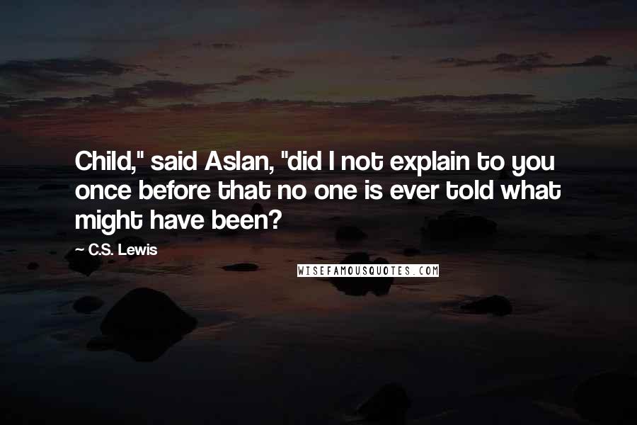 C.S. Lewis Quotes: Child," said Aslan, "did I not explain to you once before that no one is ever told what might have been?