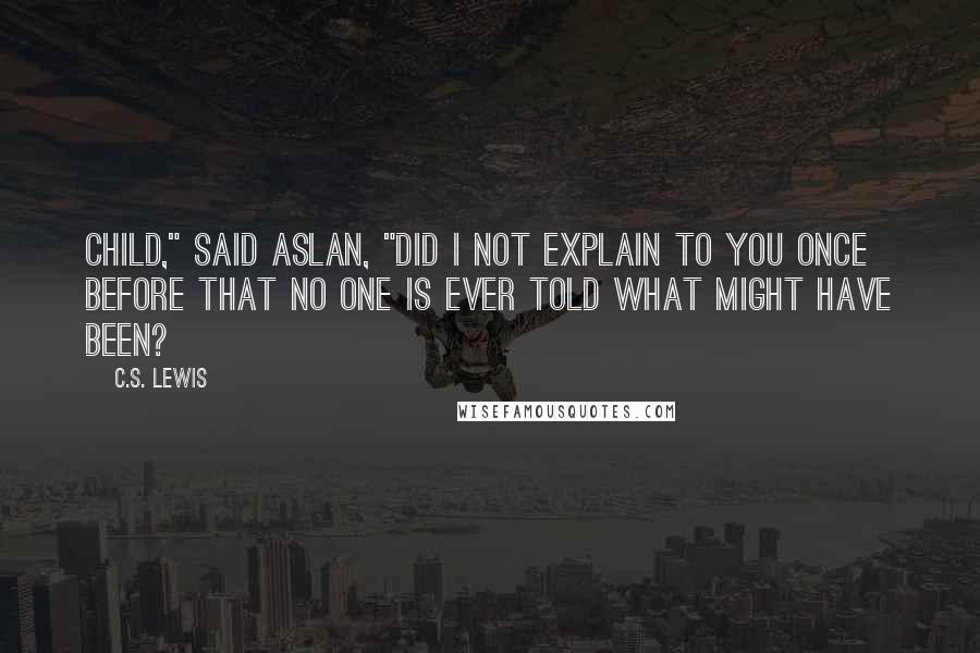 C.S. Lewis Quotes: Child," said Aslan, "did I not explain to you once before that no one is ever told what might have been?