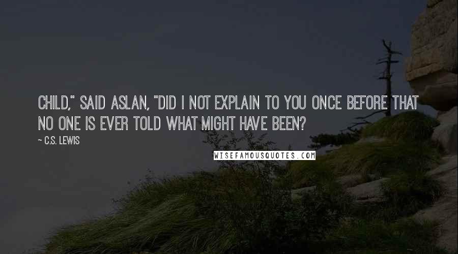 C.S. Lewis Quotes: Child," said Aslan, "did I not explain to you once before that no one is ever told what might have been?