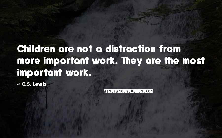 C.S. Lewis Quotes: Children are not a distraction from more important work. They are the most important work.