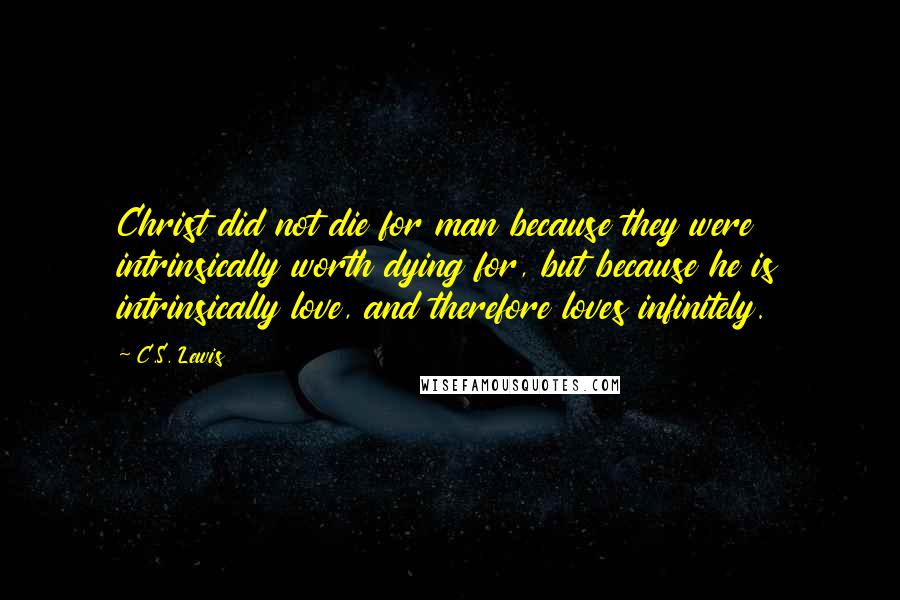 C.S. Lewis Quotes: Christ did not die for man because they were intrinsically worth dying for, but because he is intrinsically love, and therefore loves infinitely.