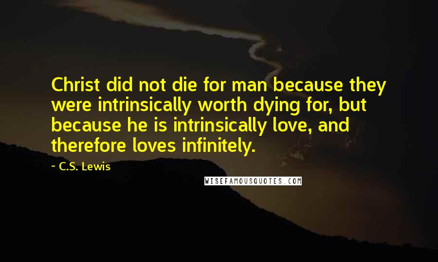 C.S. Lewis Quotes: Christ did not die for man because they were intrinsically worth dying for, but because he is intrinsically love, and therefore loves infinitely.