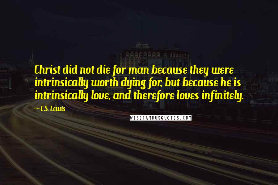 C.S. Lewis Quotes: Christ did not die for man because they were intrinsically worth dying for, but because he is intrinsically love, and therefore loves infinitely.
