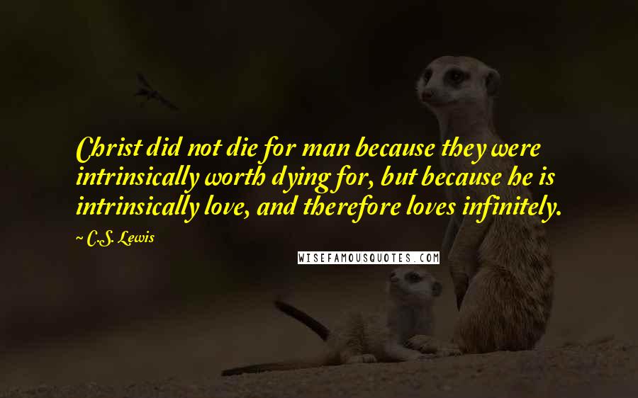 C.S. Lewis Quotes: Christ did not die for man because they were intrinsically worth dying for, but because he is intrinsically love, and therefore loves infinitely.