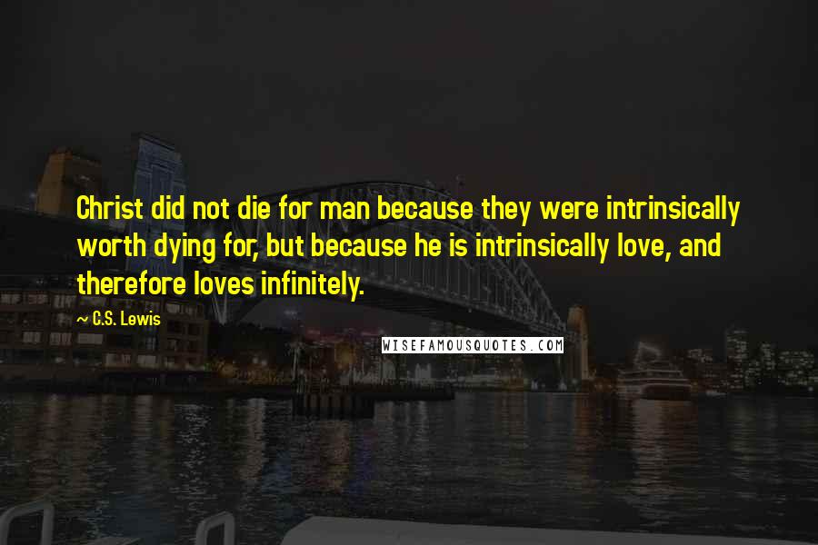 C.S. Lewis Quotes: Christ did not die for man because they were intrinsically worth dying for, but because he is intrinsically love, and therefore loves infinitely.