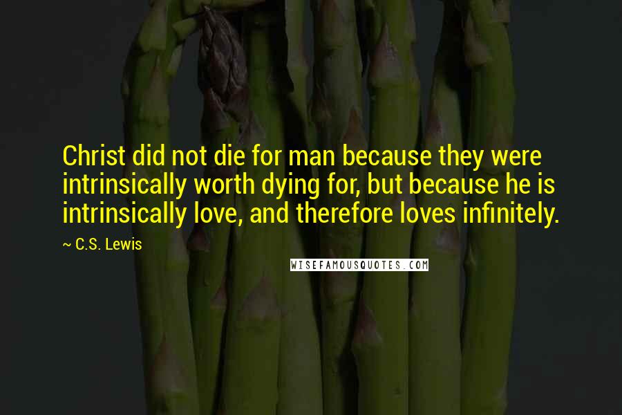 C.S. Lewis Quotes: Christ did not die for man because they were intrinsically worth dying for, but because he is intrinsically love, and therefore loves infinitely.