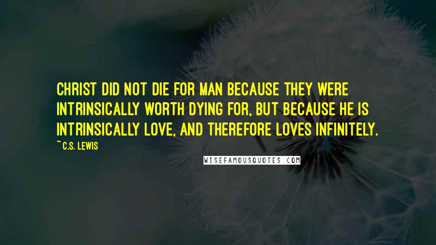 C.S. Lewis Quotes: Christ did not die for man because they were intrinsically worth dying for, but because he is intrinsically love, and therefore loves infinitely.