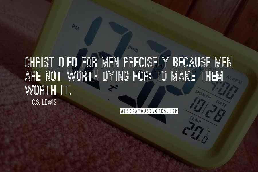 C.S. Lewis Quotes: Christ died for men precisely because men are not worth dying for; to make them worth it.