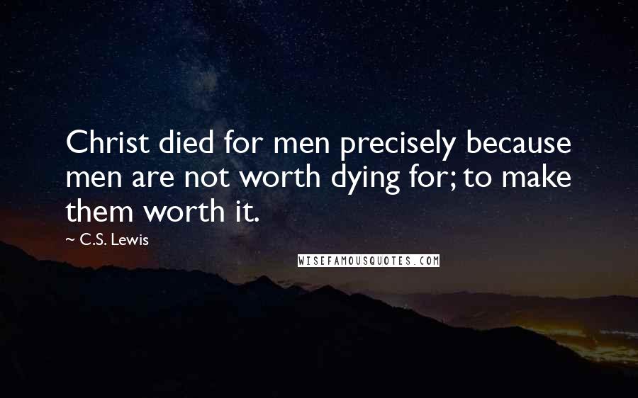 C.S. Lewis Quotes: Christ died for men precisely because men are not worth dying for; to make them worth it.