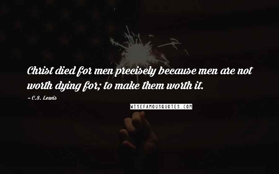 C.S. Lewis Quotes: Christ died for men precisely because men are not worth dying for; to make them worth it.
