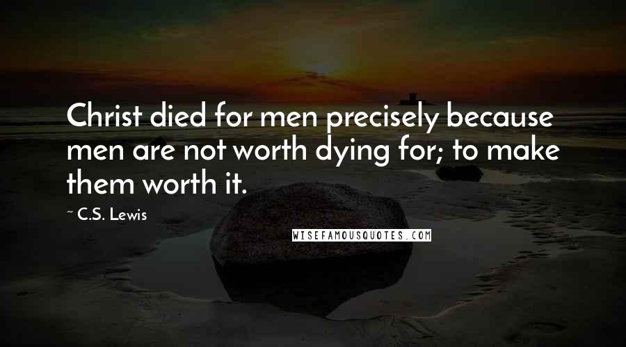 C.S. Lewis Quotes: Christ died for men precisely because men are not worth dying for; to make them worth it.