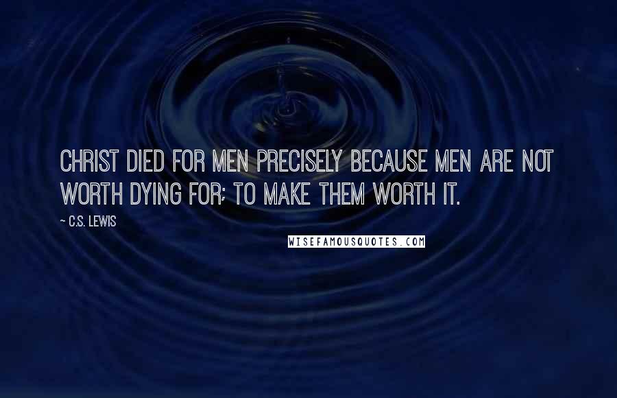 C.S. Lewis Quotes: Christ died for men precisely because men are not worth dying for; to make them worth it.