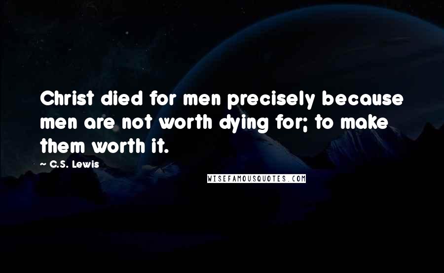 C.S. Lewis Quotes: Christ died for men precisely because men are not worth dying for; to make them worth it.